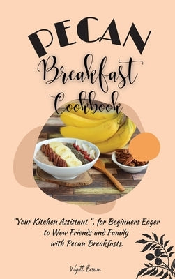 Pecan Breakfast Cookbook: Your Kitchen Assistant, for Beginners Eager to Wow Friends and Family with Pecan Breakfasts. by Brown, Wyatt