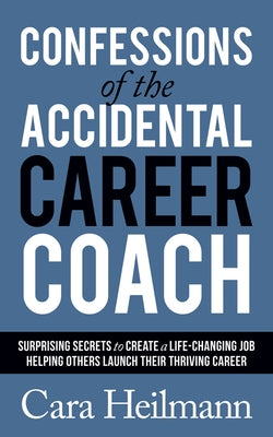 Confessions of the Accidental Career Coach: Surprising Secrets to Create a Life-Changing Job Helping Others Launch Their Thriving Career by Heilmann, Cara