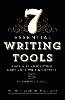 7 Essential Writing Tools: That Will Absolutely Make Your Writing Better (And Enliven Your Soul) by Freedman, M. S. Lmft