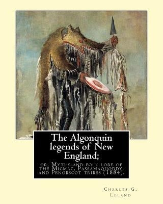 The Algonquin legends of New England; or, Myths and folk lore of the Micmac, Passamaquoddy, and Penobscot tribes (1884). By: Charles G. (Godfrey) Lela Paperback Createspace Independent Publishing Platform