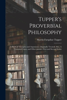 Tupper's Proverbial Philosophy: a Book of Thoughts and Arguments, Originally Treated; Also, A Thousand Lines, and Other Poems...First and Second Serie Paperback Legare Street Press