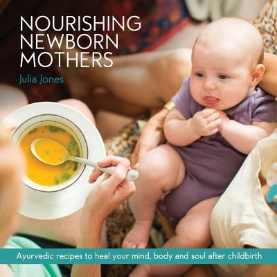 Nourishing Newborn Mothers: Ayurvedic recipes to heal your mind, body and soul after childbirth Newborn Mothers