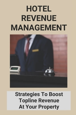 Hotel Revenue Management: Strategies To Boost Topline Revenue At Your Property Paperback Independently Published