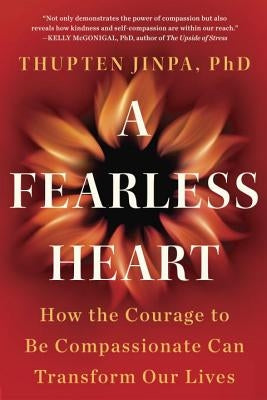 A Fearless Heart: How the Courage to Be Compassionate Can Transform Our Lives by Jinpa, Thupten