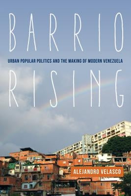 Barrio Rising: Urban Popular Politics and the Making of Modern Venezuela by Velasco, Alejandro