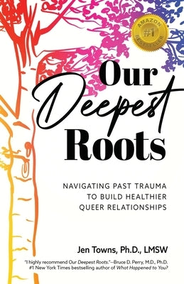 Our Deepest Roots: Navigating Past Trauma To Build Healthier Queer Relationships by Towns, Jen