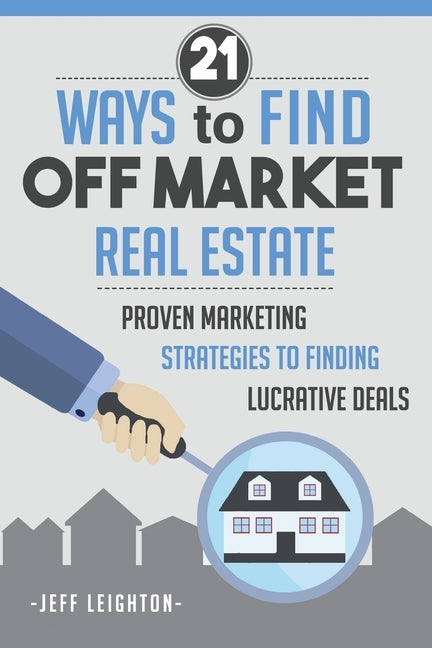 21 Ways To Find Off Market Real Estate: : Proven Marketing Strategies To Finding Lucrative Deals by Leighton, Jeff