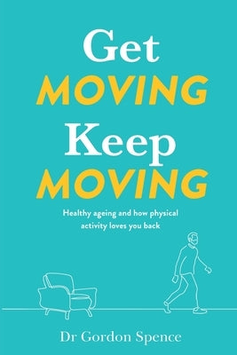 Get Moving Keep Moving: Healthy ageing and how physical activity loves you back by Spence, Gordon