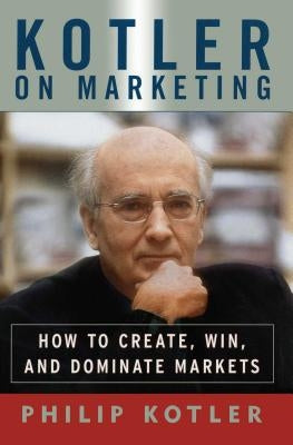 Kotler on Marketing: How to Create, Win, and Dominate Markets by Kotler, Philip