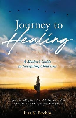 Journey to HEALING: A Mother's Guide to Navigating Child Loss by Boehm, Lisa K.