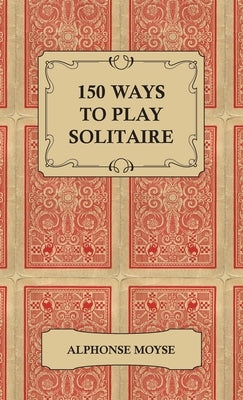 150 Ways to Play Solitaire - Complete with Layouts for Playing by Moyse, Alphonse