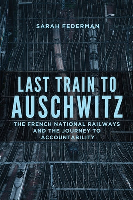 Last Train to Auschwitz: The French National Railways and the Journey to Accountability by Federman, Sarah