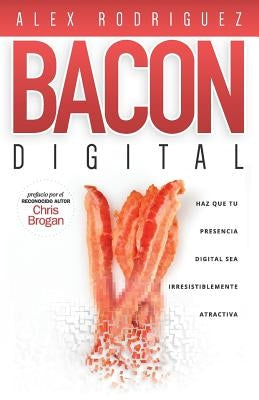 BACON Digital: Haz Que Tu Presencia Digital Sea Irresistiblemente Atractiva by Rodriguez, Alex