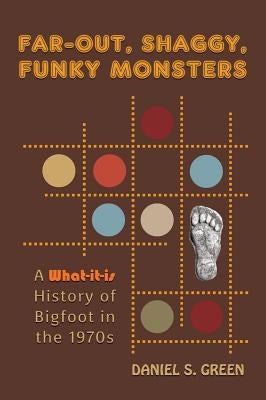 Far-Out, Shaggy, Funky Monsters: A What-It-Is History of Bigfoot in the 1970s by Green, Daniel S.