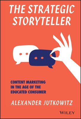 The Strategic Storyteller: Content Marketing in the Age of the Educated Consumer by Jutkowitz, Alexander