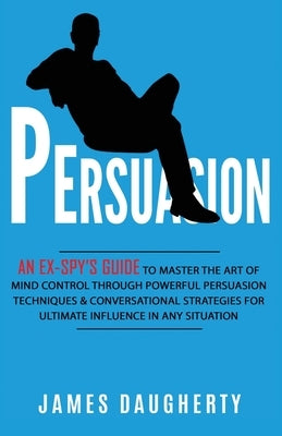 Persuasion: An Ex-SPY's Guide to Master the Art of Mind Control Through Powerful Persuasion Techniques & Conversational Tactics fo by Daugherty, James