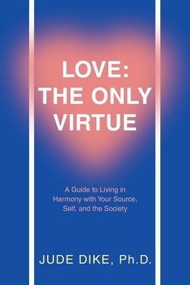 Love: the Only Virtue: A Guide to Living in Harmony with Your Source, Self, and the Society Paperback WestBow Press