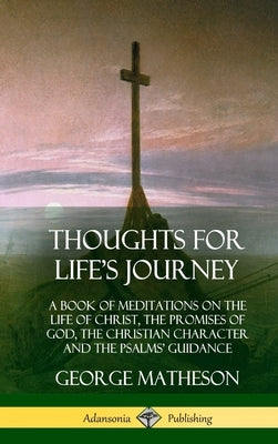 Thoughts for Life's Journey: A Book of Meditations on the Life of Christ, the Promises of God, the Christian Character and the Psalms' Guidance (Ha by Matheson, George