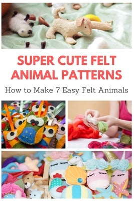 Super Cute Felt Animal Patterns: How to Make 7 Easy Felt Animals by Teague, April