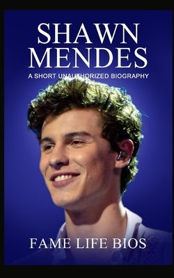 Shawn Mendes: A Short Unauthorized Biography by Bios, Fame Life