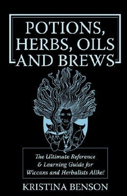 Potions, Herbs, Oils & Brews: The Reference Guide for Potions, Herbs, Incense, Oils, Ointments, and Brews by Benson, Kristina