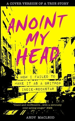 Anoint My Head - How I Failed to Make it as a Britpop Indie Rock-Star by MacLeod, Andy