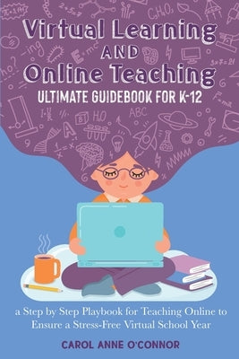 Virtual Learning and Online Teaching Ultimate Guidebook for K-12: a Step by Step Playbook for Teaching Online to Ensure a Stress-Free Virtual School Y by O'Connor, Carol Anne