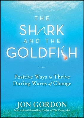 The Shark and the Goldfish: Positive Ways to Thrive During Waves of Change by Gordon, Jon