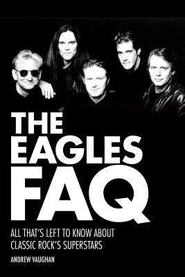 The Eagles FAQ: All That's Left to Know About Classic Rock's Superstars by Vaughan, Andrew