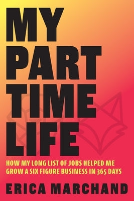 My Part Time Life: How My Long List of Jobs Helped Me Grow A Six Figure Business in 365 Days by Marchand, Erica