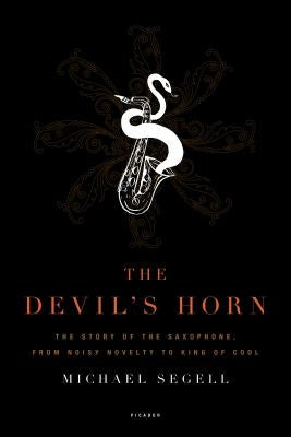 The Devil's Horn: The Story of the Saxophone, from Noisy Novelty to King of Cool by Segell, Michael