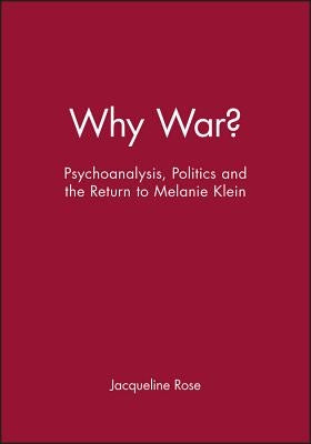 Why War?: Psychoanalysis, Politics and the Return to Melanie Klein by Rose, Jacqueline