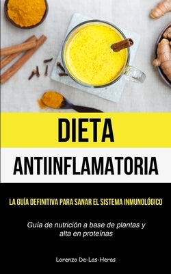 Dieta Antiinflamatoria: La guía definitiva para sanar el sistema inmunológico (Guía de nutrición a base de plantas y alta en proteínas) by De-Las-Heras, Lorenzo