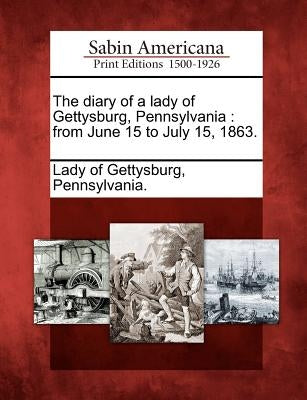The Diary of a Lady of Gettysburg, Pennsylvania: From June 15 to July 15, 1863. Paperback Gale, Sabin Americana
