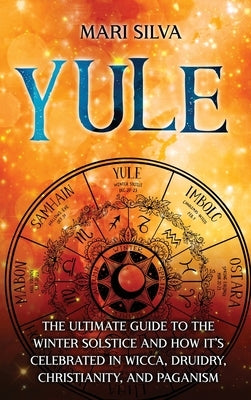Yule: The Ultimate Guide to the Winter Solstice and How It's Celebrated in Wicca, Druidry, Christianity, and Paganism by Silva, Mari