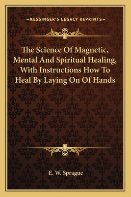 The Science of Magnetic, Mental and Spiritual Healing, with Instructions How to Heal by Laying on of Hands Paperback Kessinger Publishing