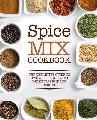 Spice Mix Cookbook: The Definitive Guide to Every Spice Mix with Delicious Spice Mix Recipes Paperback Createspace Independent Publishing Platform