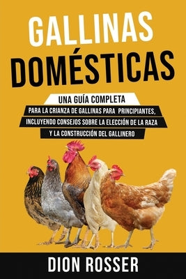 Gallinas domésticas: Una guía completa para la crianza de gallinas para principiantes, incluyendo consejos sobre la elección de la raza y l by Rosser, Dion