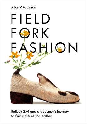 Field, Fork, Fashion: Bullock 374 and a Designer's Journey to Find a Future for Leather by Robinson, Alice V.