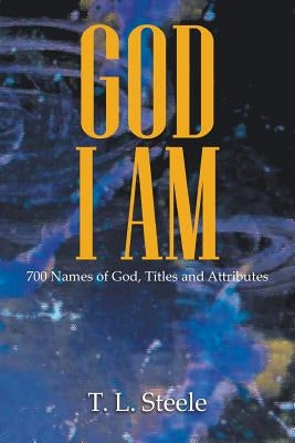 God - I AM: 700 Names of God, Titles and Attributes by Steele, T. L.