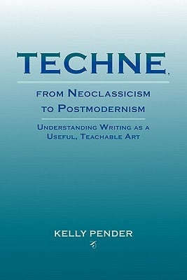 Techne, from Neoclassicism to Postmodernism: Understanding Writing as a Useful, Teachable Art Paperback Parlor Press