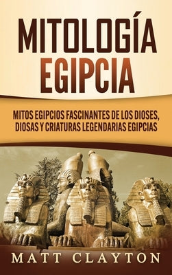 Mitología egipcia: Mitos egipcios fascinantes de los dioses, diosas y criaturas legendarias egipcias by Clayton, Matt