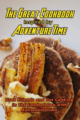 The Great Cookbook Inspired by Adventure Time: Grab Friends and Get Cooking in The Land of Ooo with Adventure Time: Adventure Time Cookbook Paperback Independently Published