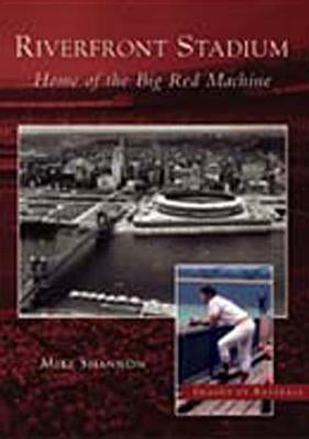 Riverfront Stadium: Home of the Big Red Machine by Shannon, Mike