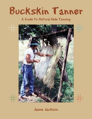 Buckskin Tanner: A Guide to Natural Hide Tanning by Jackson, Jaime