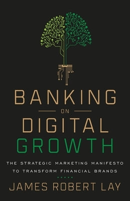 Banking on Digital Growth: The Strategic Marketing Manifesto to Transform Financial Brands by Lay, James Robert