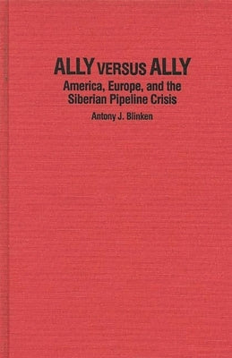 Ally Versus Ally: America, Europe, and the Siberian Pipeline Crisis by Blinken, Antony J.