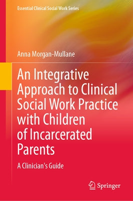 An Integrative Approach to Clinical Social Work Practice with Children of Incarcerated Parents: A Clinician's Guide by Morgan-Mullane, Anna