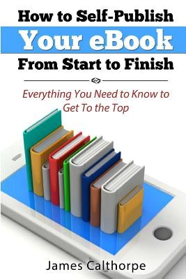 How to Self-Publish Your eBook From Start to Finish: Everything You Need to Know to Get to The Top Paperback Createspace Independent Publishing Platform