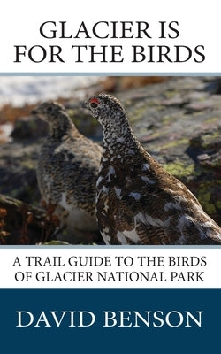 Glacier is for the Birds: A Trail Guide to the Birds of Glacier National Park by Benson, David P.